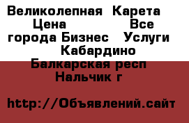 Великолепная  Карета   › Цена ­ 300 000 - Все города Бизнес » Услуги   . Кабардино-Балкарская респ.,Нальчик г.